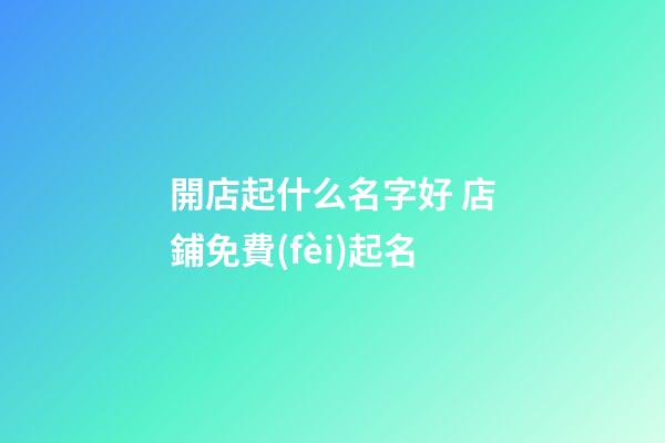 開店起什么名字好 店鋪免費(fèi)起名